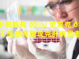 干细胞有 🌵 望攻克 🌵 肝病（干细胞有望攻克肝病患者吗）